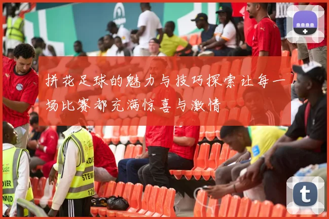 拼花足球的魅力与技巧探索让每一场比赛都充满惊喜与激情