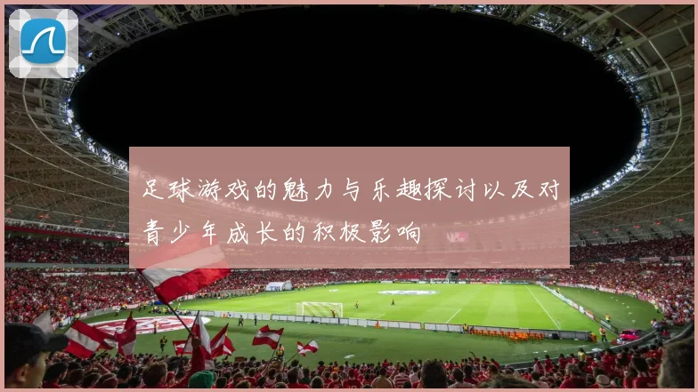 足球游戏的魅力与乐趣探讨以及对青少年成长的积极影响