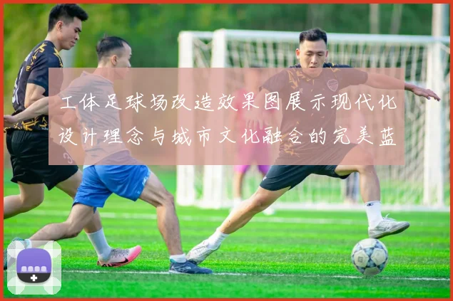 工体足球场改造效果图展示现代化设计理念与城市文化融合的完美蓝图