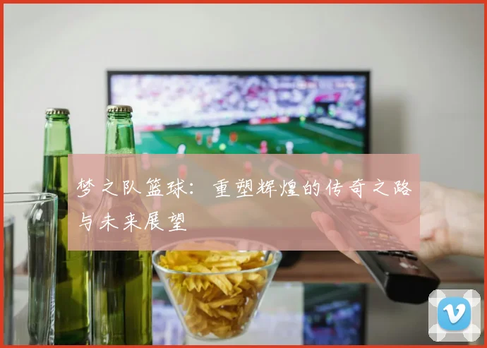 梦之队篮球：重塑辉煌的传奇之路与未来展望