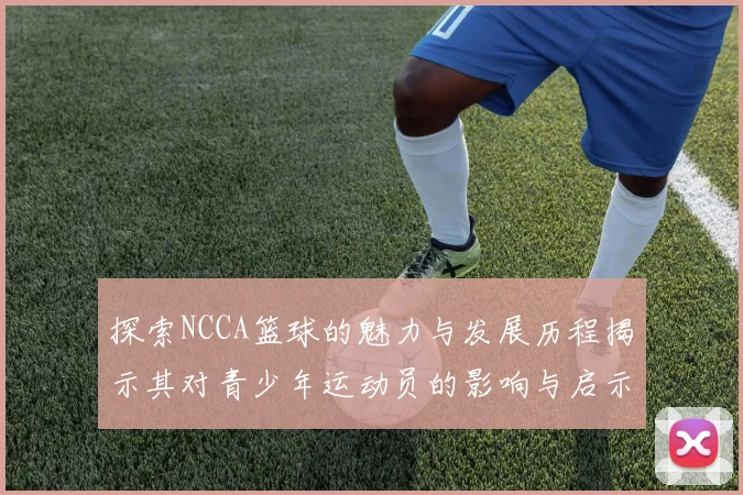 探索NCCA篮球的魅力与发展历程揭示其对青少年运动员的影响与启示
