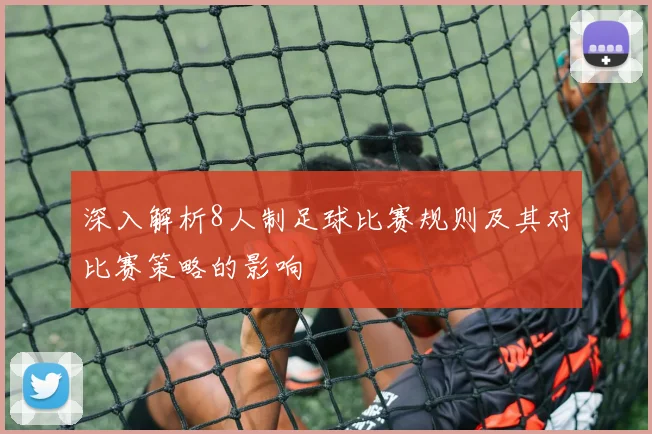 深入解析8人制足球比赛规则及其对比赛策略的影响